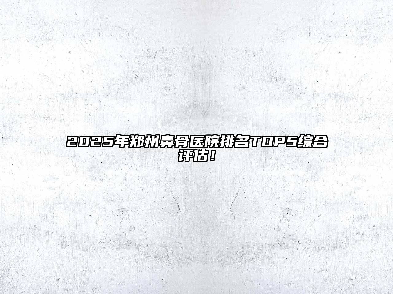 2025年郑州鼻骨医院排名TOP5综合评估！