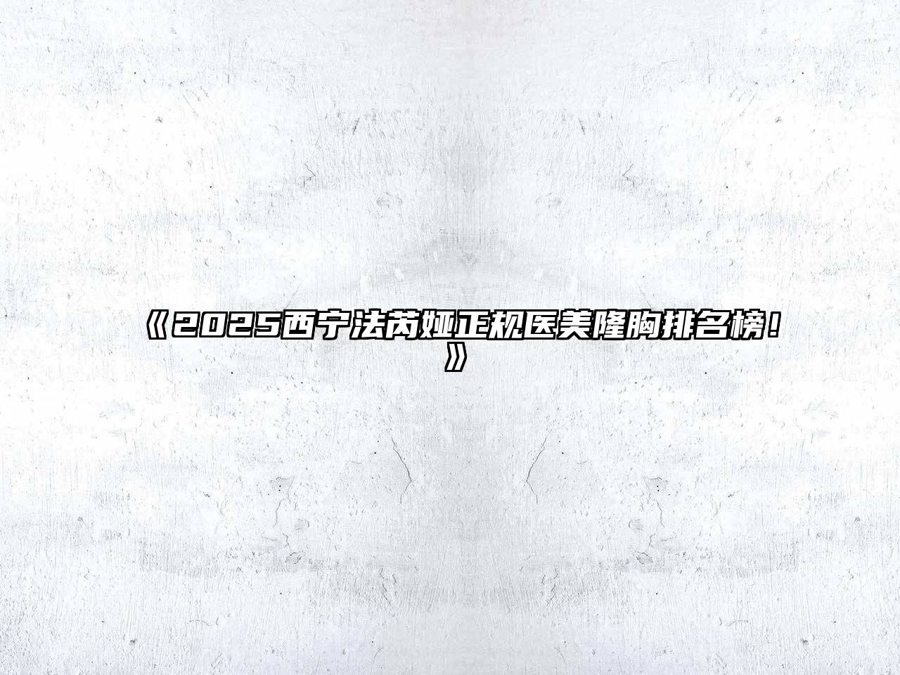 《2025西宁法芮娅正规医美隆胸排名榜！》
