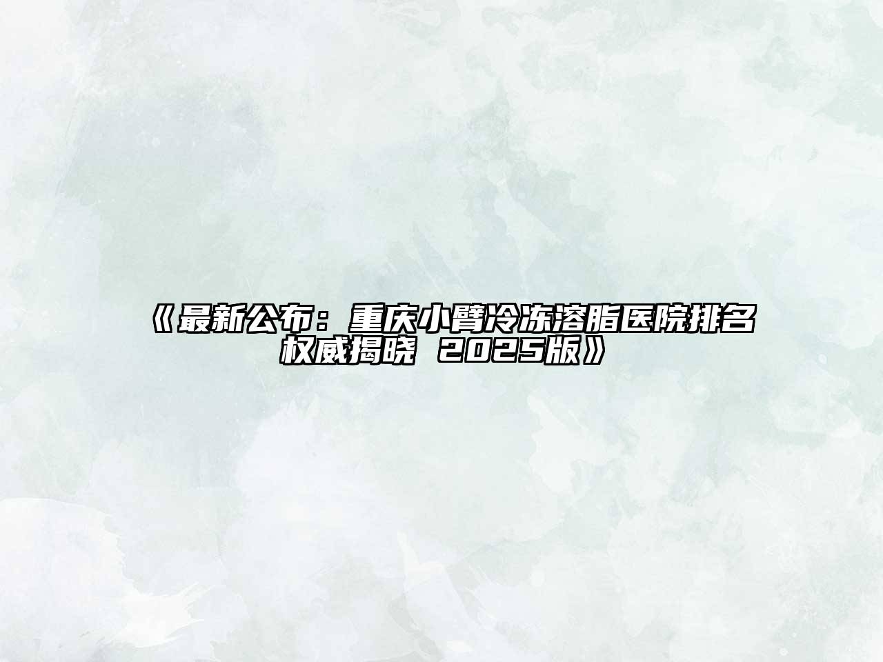 《最新公布：重庆小臂冷冻溶脂医院排名权威揭晓 2025版》