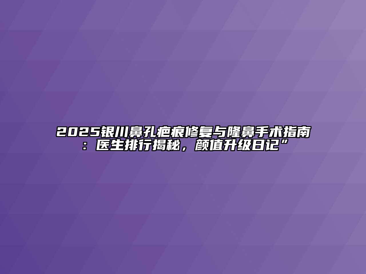 2025银川鼻孔疤痕修复与隆鼻手术指南：医生排行揭秘，颜值升级日记”