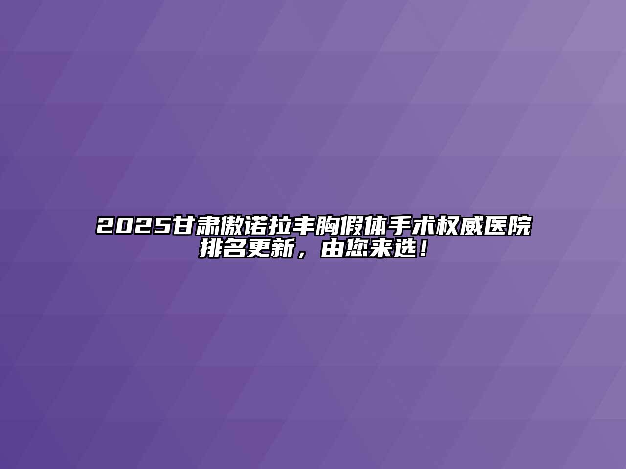 2025甘肃傲诺拉丰胸假体手术权威医院排名更新，由您来选！