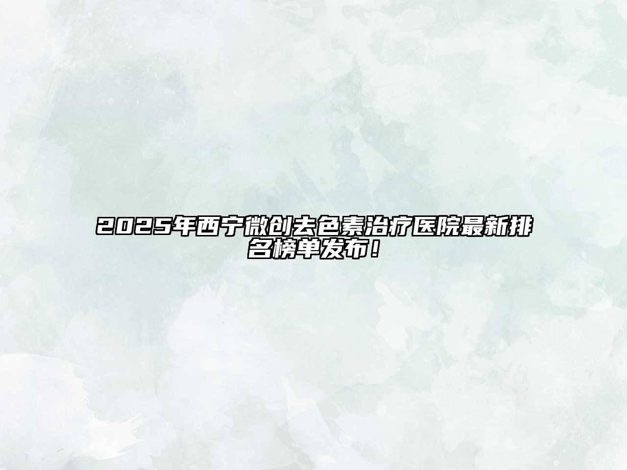 2025年西宁微创去色素治疗医院最新排名榜单发布！