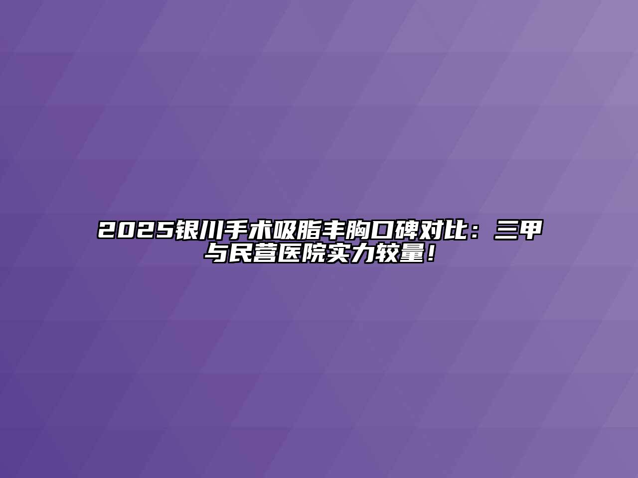 2025银川手术吸脂丰胸口碑对比：三甲与民营医院实力较量！