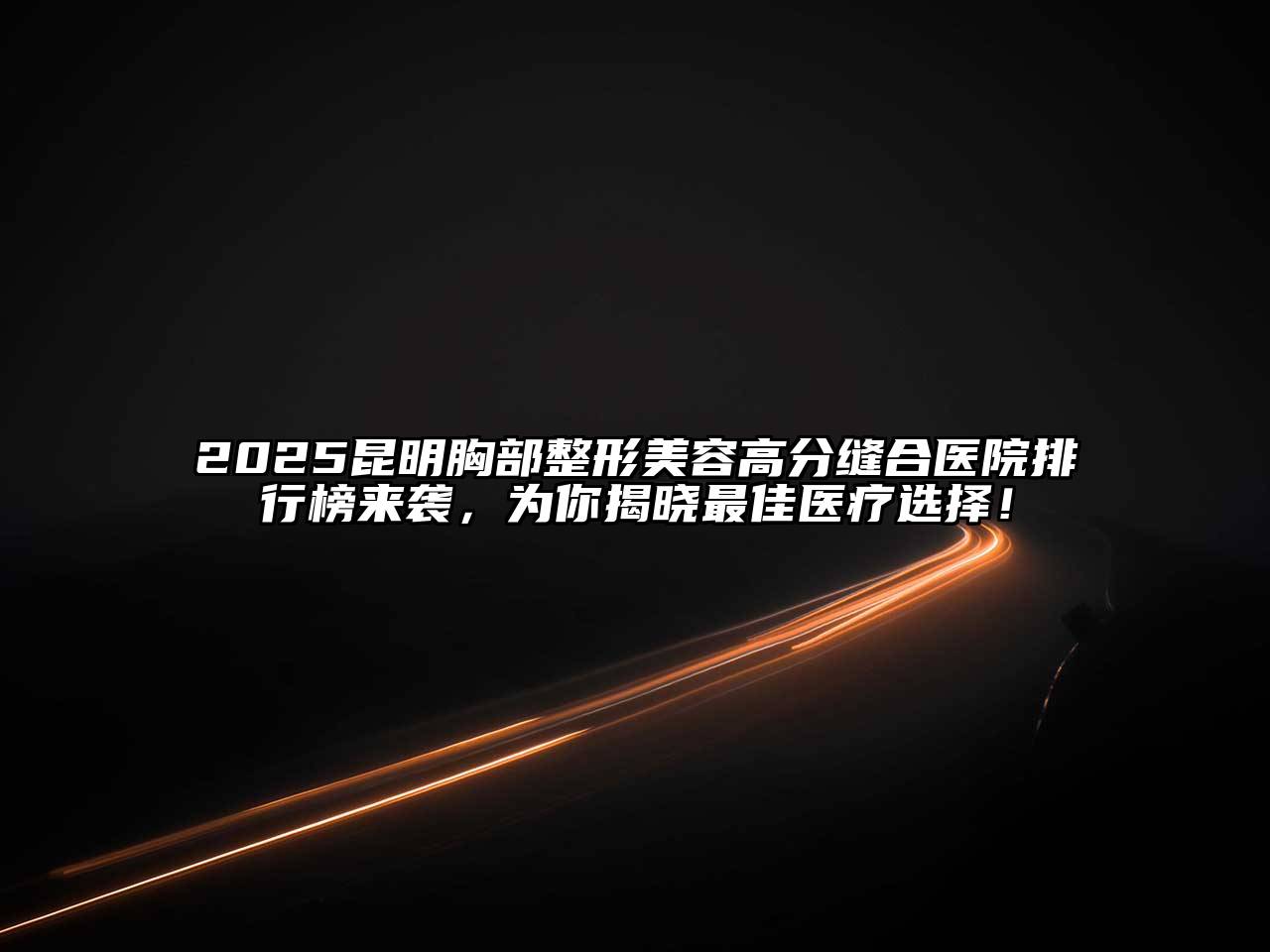 2025昆明胸部整形美容高分缝合医院排行榜来袭，为你揭晓最佳医疗选择！