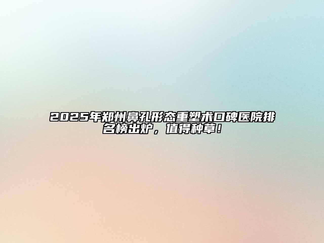 2025年郑州鼻孔形态重塑术口碑医院排名榜出炉，值得种草！