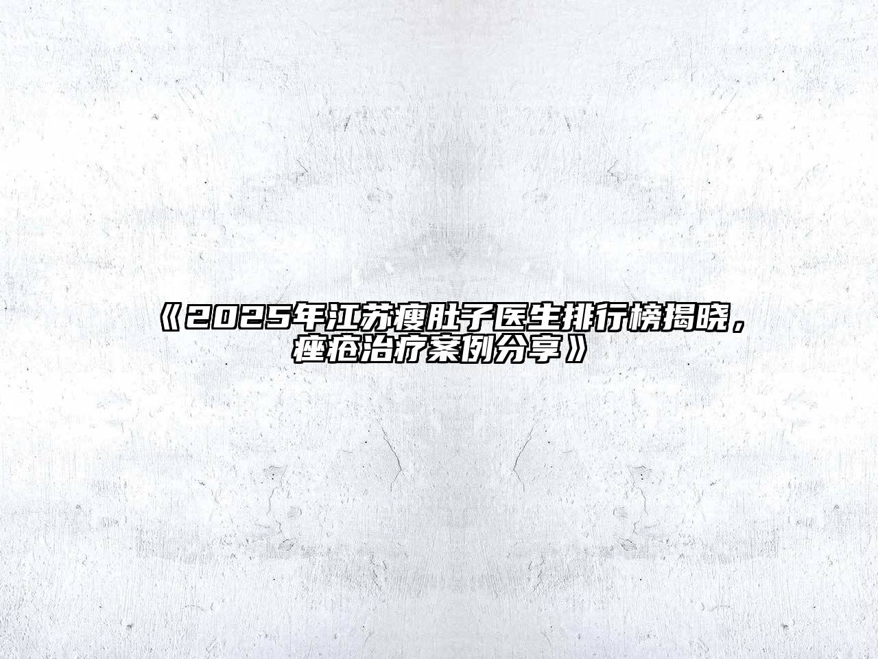 《2025年江苏瘦肚子医生排行榜揭晓，痤疮治疗案例分享》