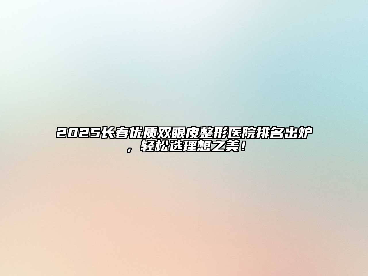 2025长春优质双眼皮整形医院排名出炉，轻松选理想之美！