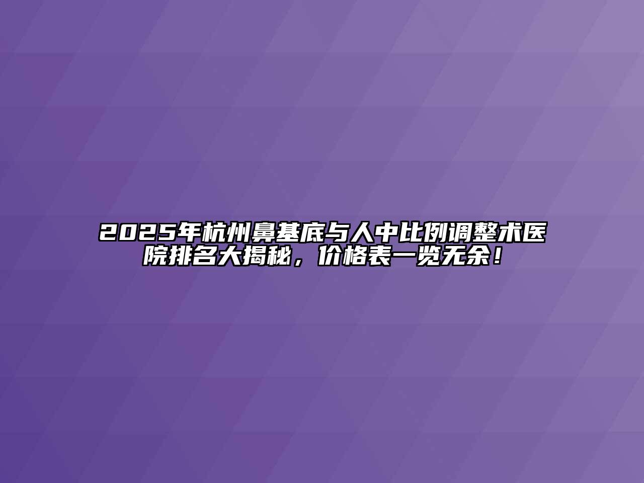 2025年杭州鼻基底与人中比例调整术医院排名大揭秘，价格表一览无余！