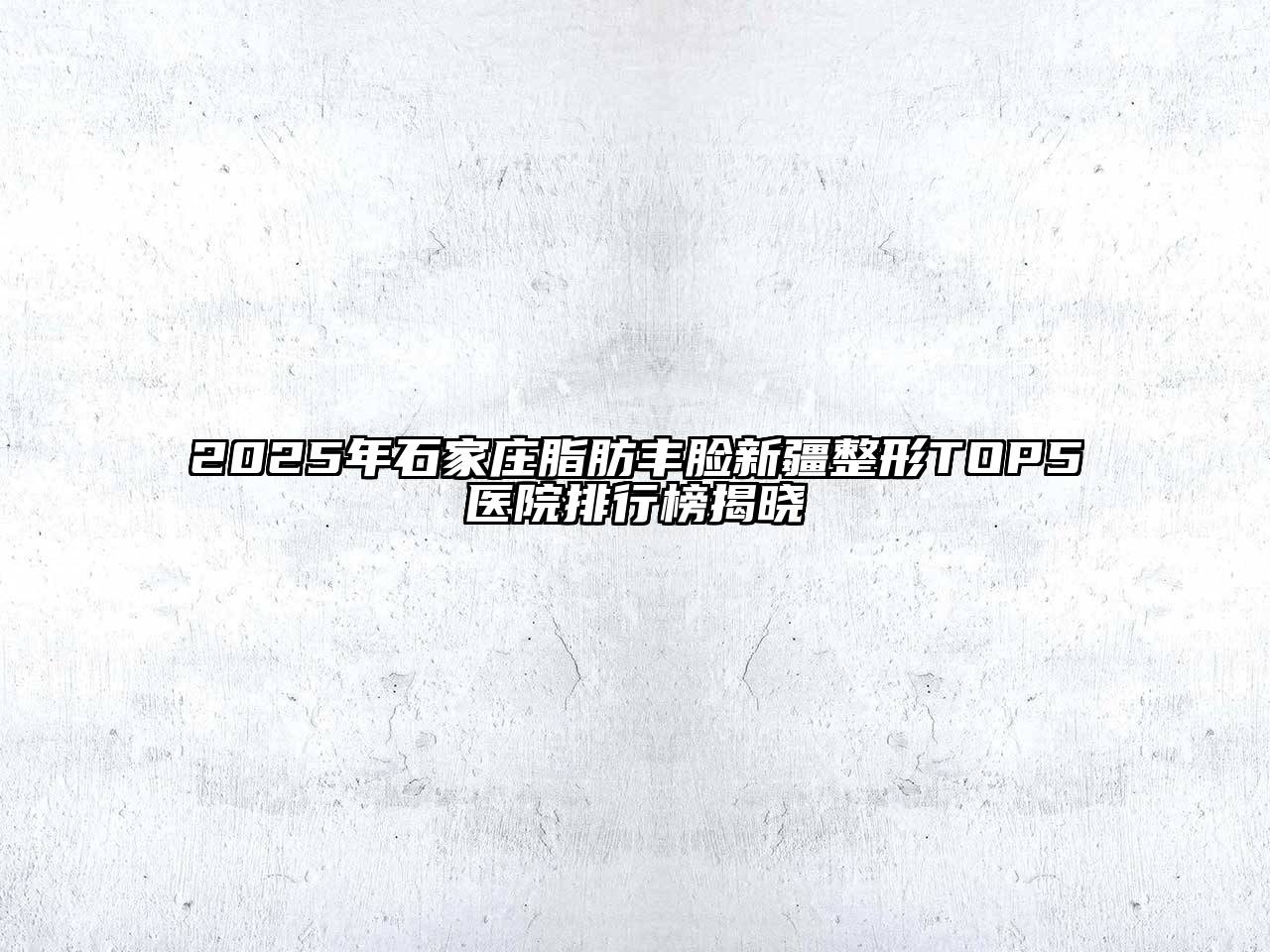 2025年石家庄脂肪丰脸新疆整形TOP5医院排行榜揭晓