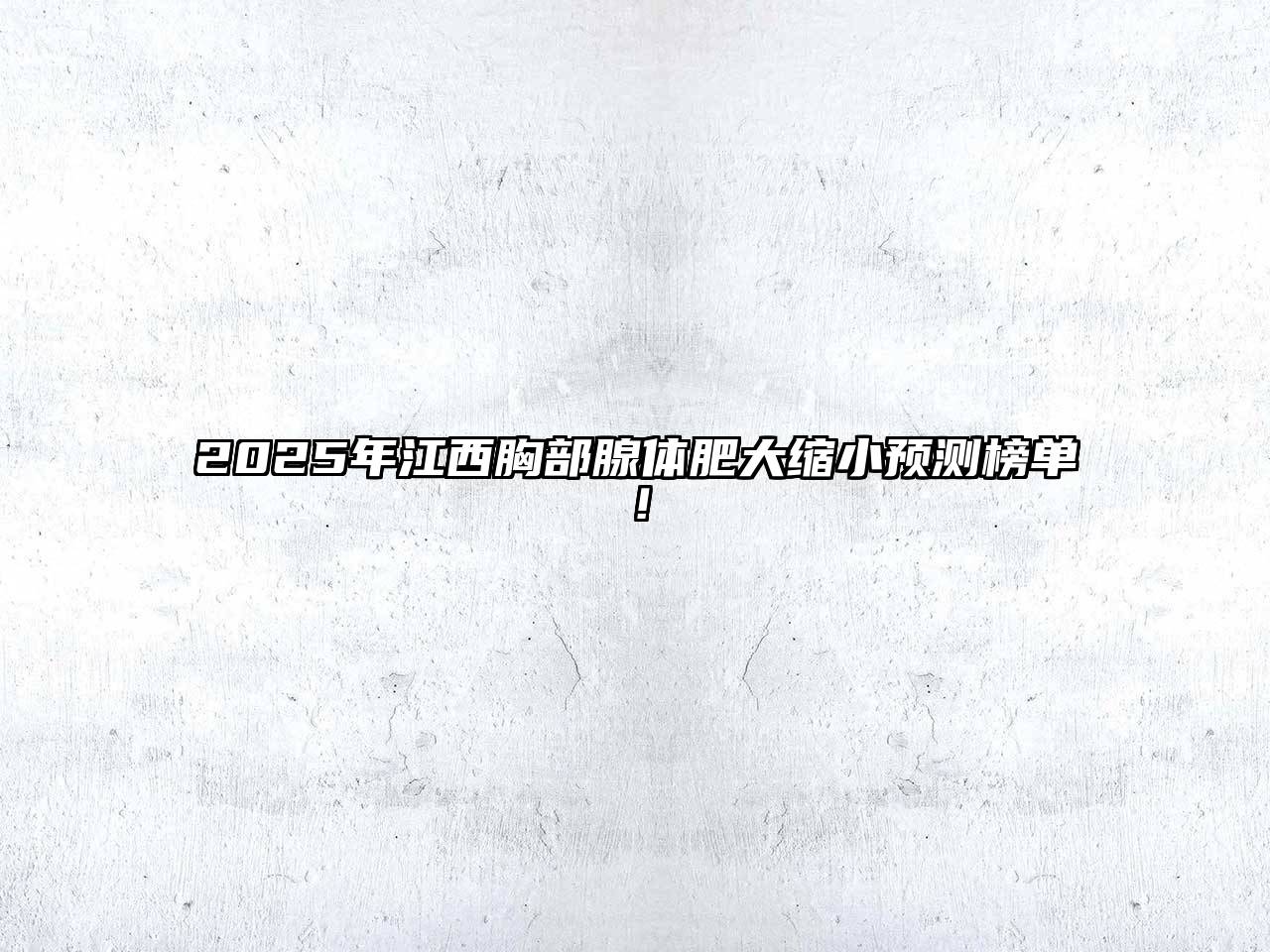 2025年江西胸部腺体肥大缩小预测榜单！