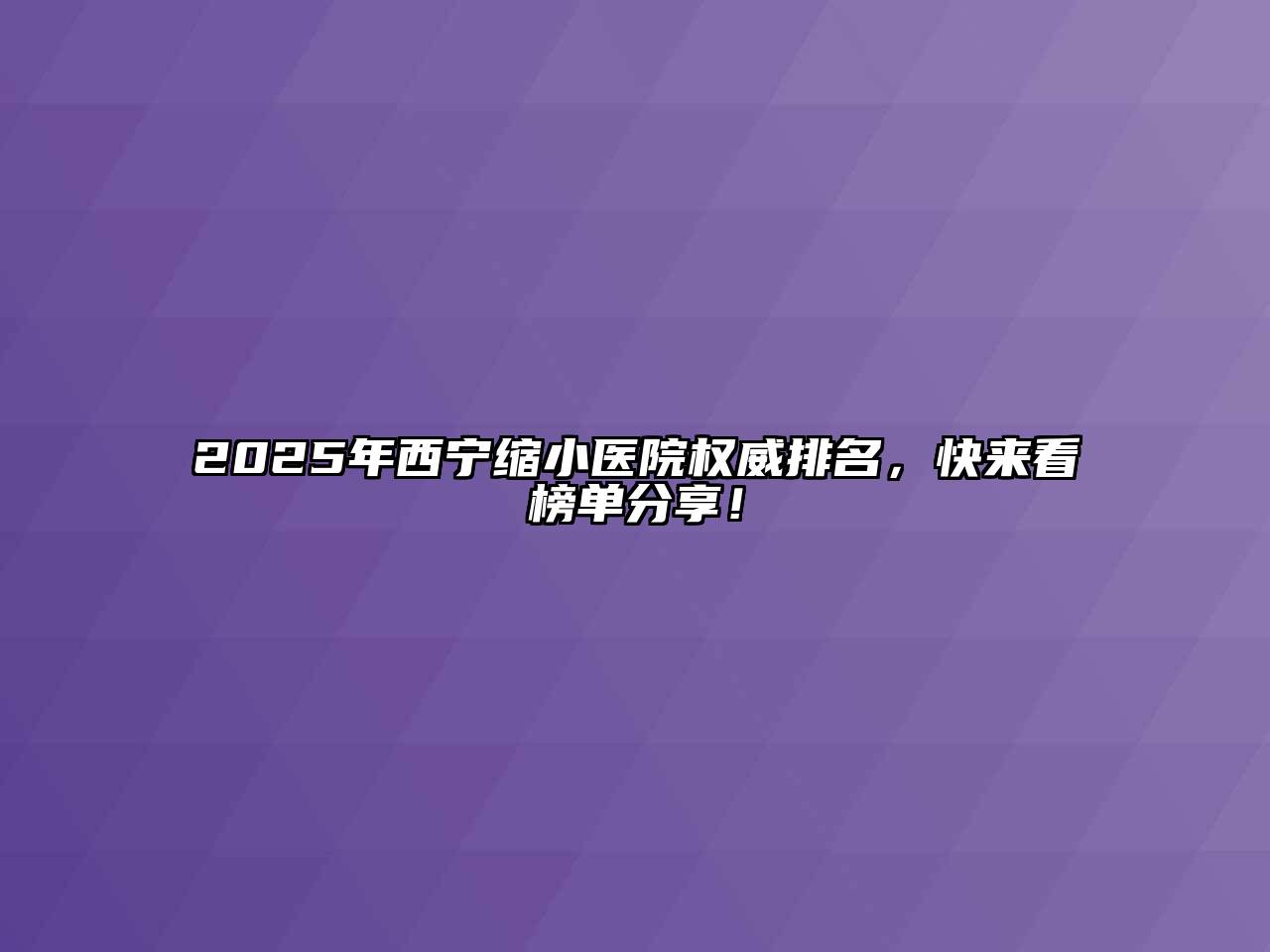 2025年西宁缩小医院权威排名，快来看榜单分享！