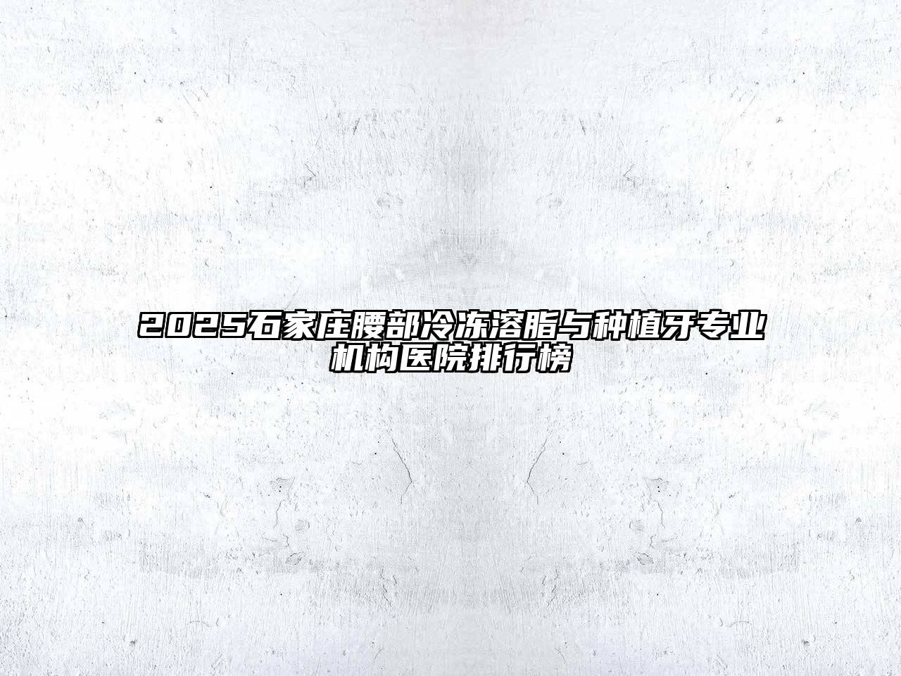 2025石家庄腰部冷冻溶脂与种植牙专业机构医院排行榜