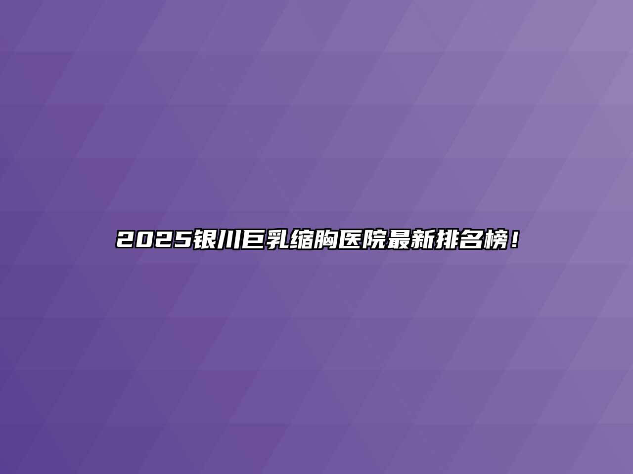 2025银川巨乳缩胸医院最新排名榜！