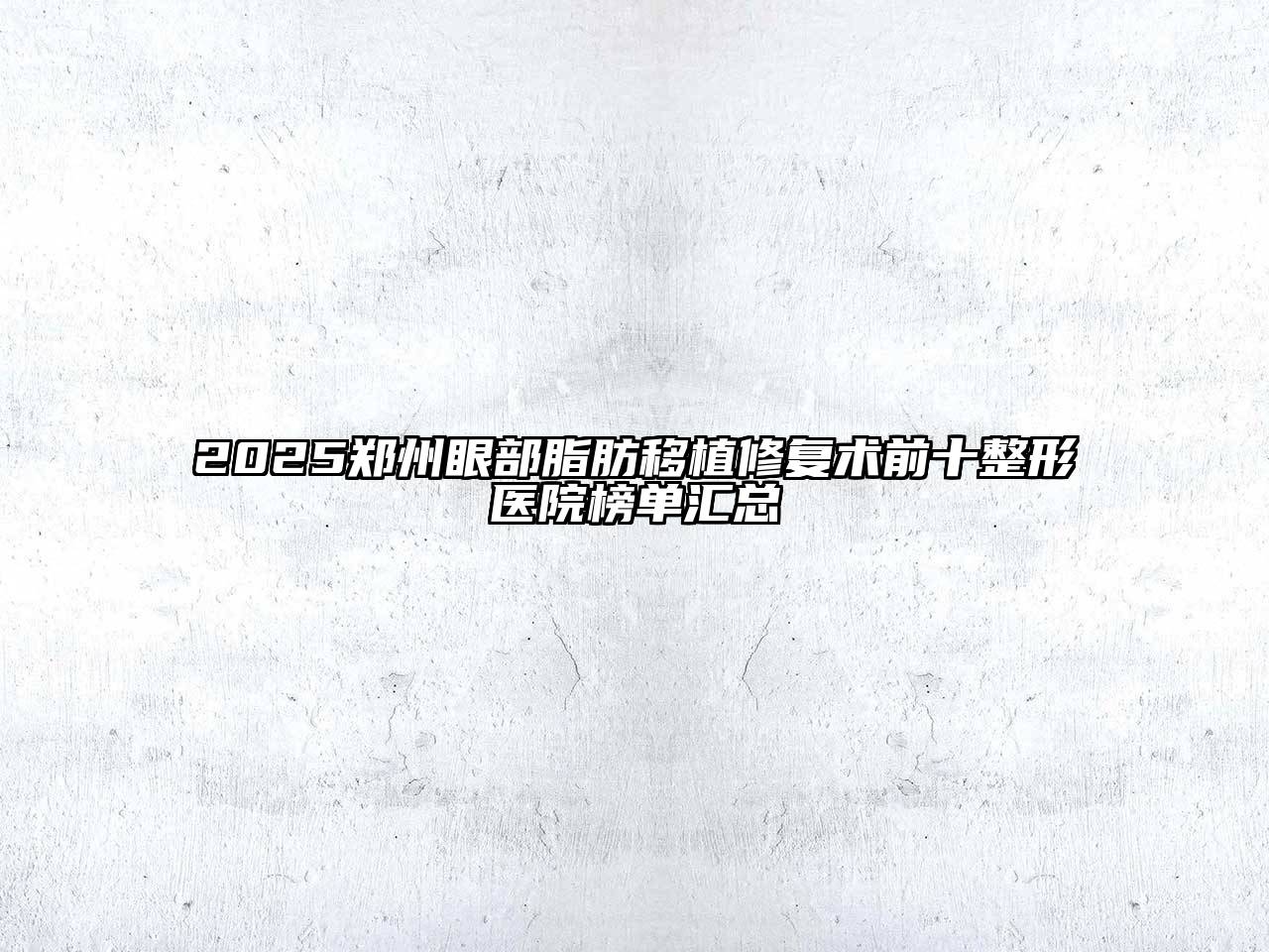 2025郑州眼部脂肪移植修复术前十整形医院榜单汇总