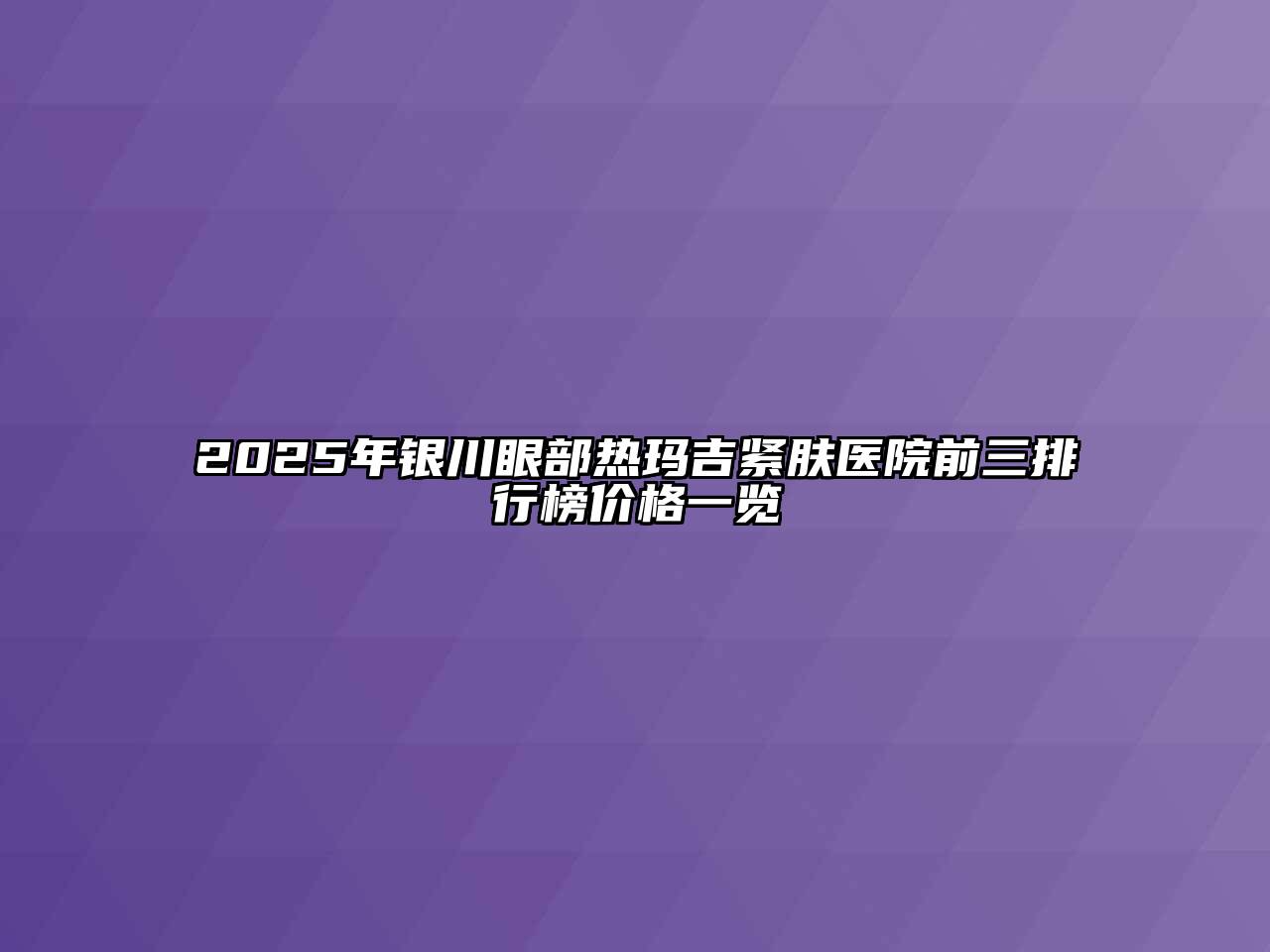 2025年银川眼部热玛吉紧肤医院前三排行榜价格一览