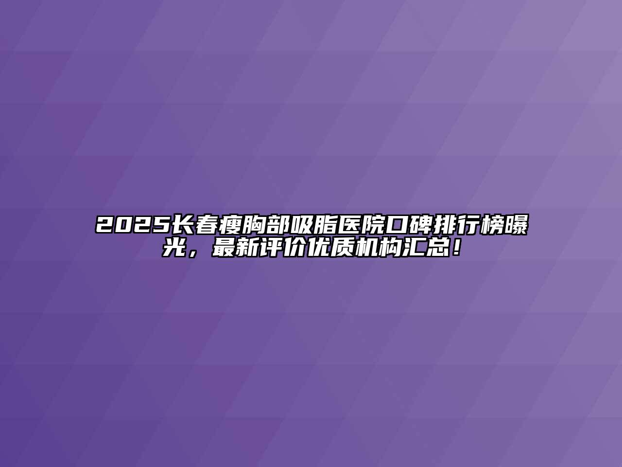 2025长春瘦胸部吸脂医院口碑排行榜曝光，最新评价优质机构汇总！