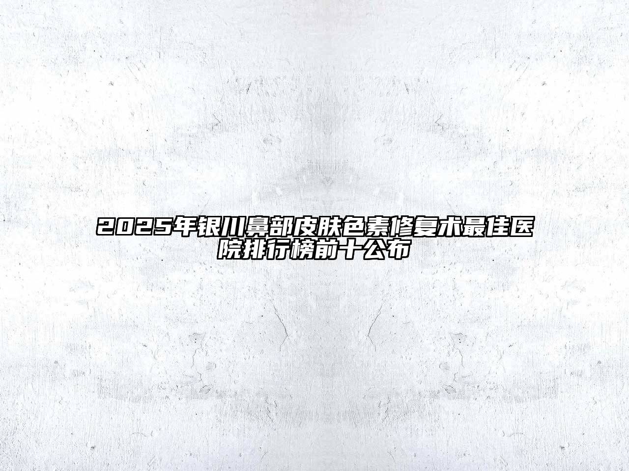 2025年银川鼻部皮肤色素修复术最佳医院排行榜前十公布