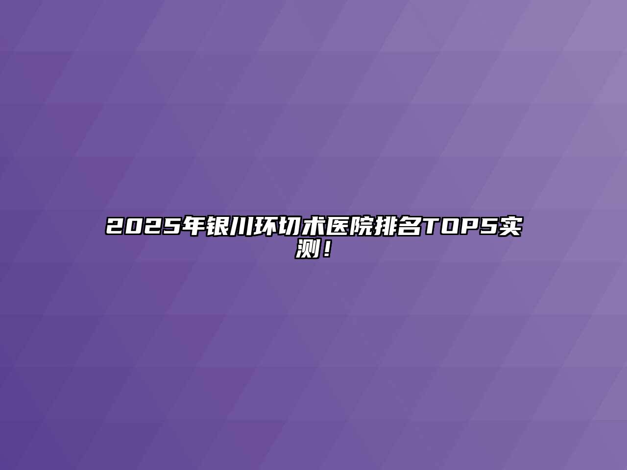 2025年银川环切术医院排名TOP5实测！