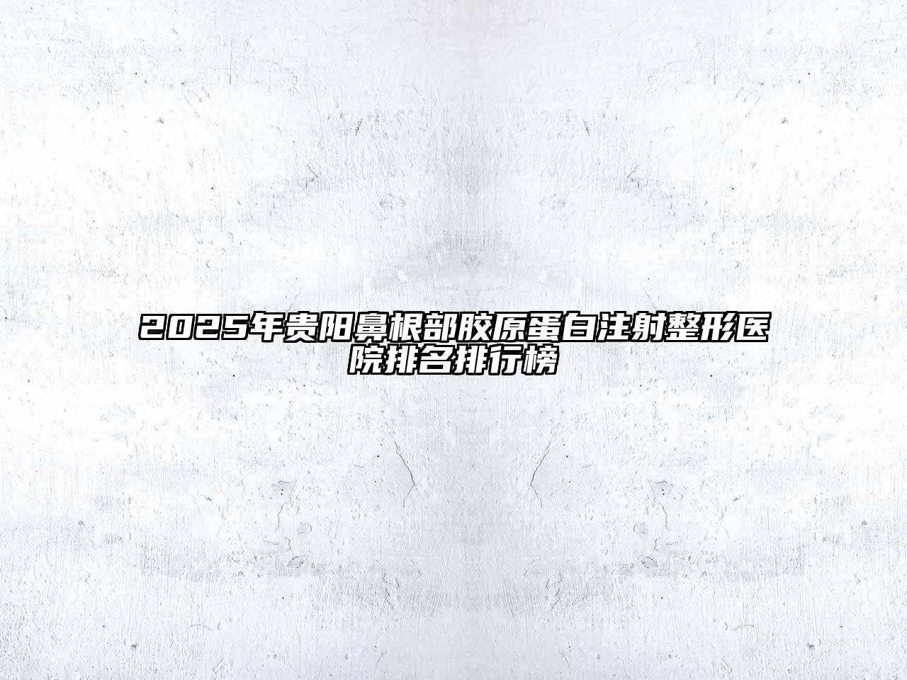 2025年贵阳鼻根部胶原蛋白注射整形医院排名排行榜