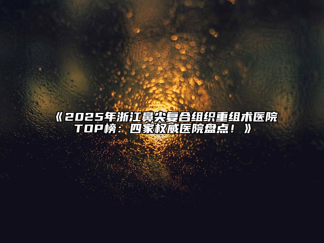 《2025年浙江鼻尖复合组织重组术医院TOP榜：四家权威医院盘点！》