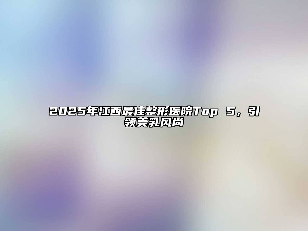 2025年江西最佳整形医院Top 5，引领美乳风尚