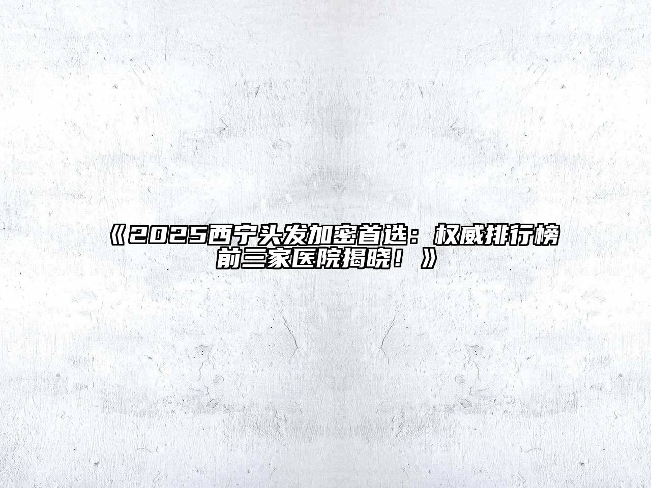 《2025西宁头发加密首选：权威排行榜前三家医院揭晓！》
