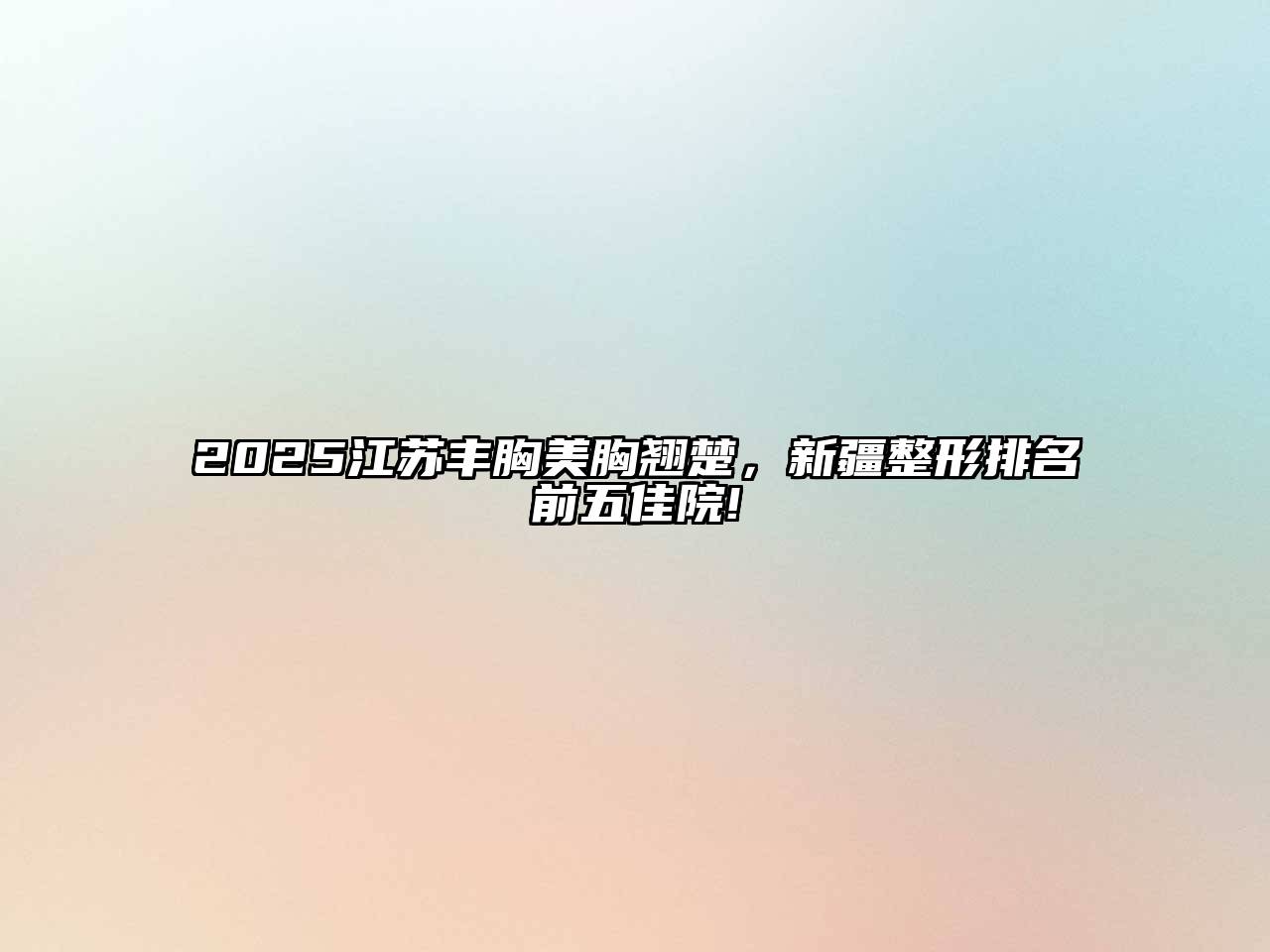 2025江苏丰胸美胸翘楚，新疆整形排名前五佳院!