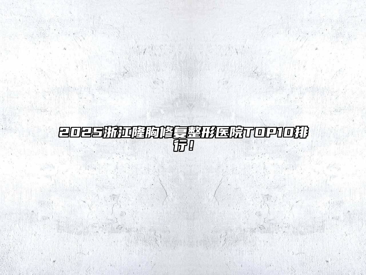2025浙江隆胸修复整形医院TOP10排行！