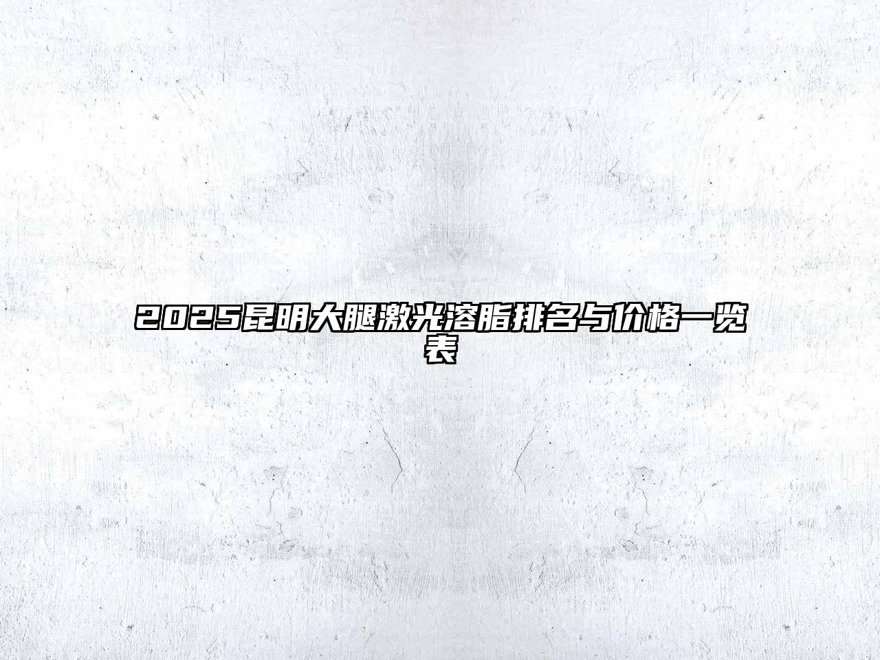 2025昆明大腿激光溶脂排名与价格一览表