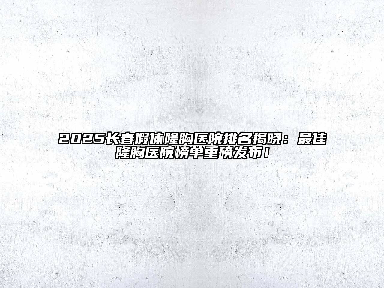 2025长春假体隆胸医院排名揭晓：最佳隆胸医院榜单重磅发布！