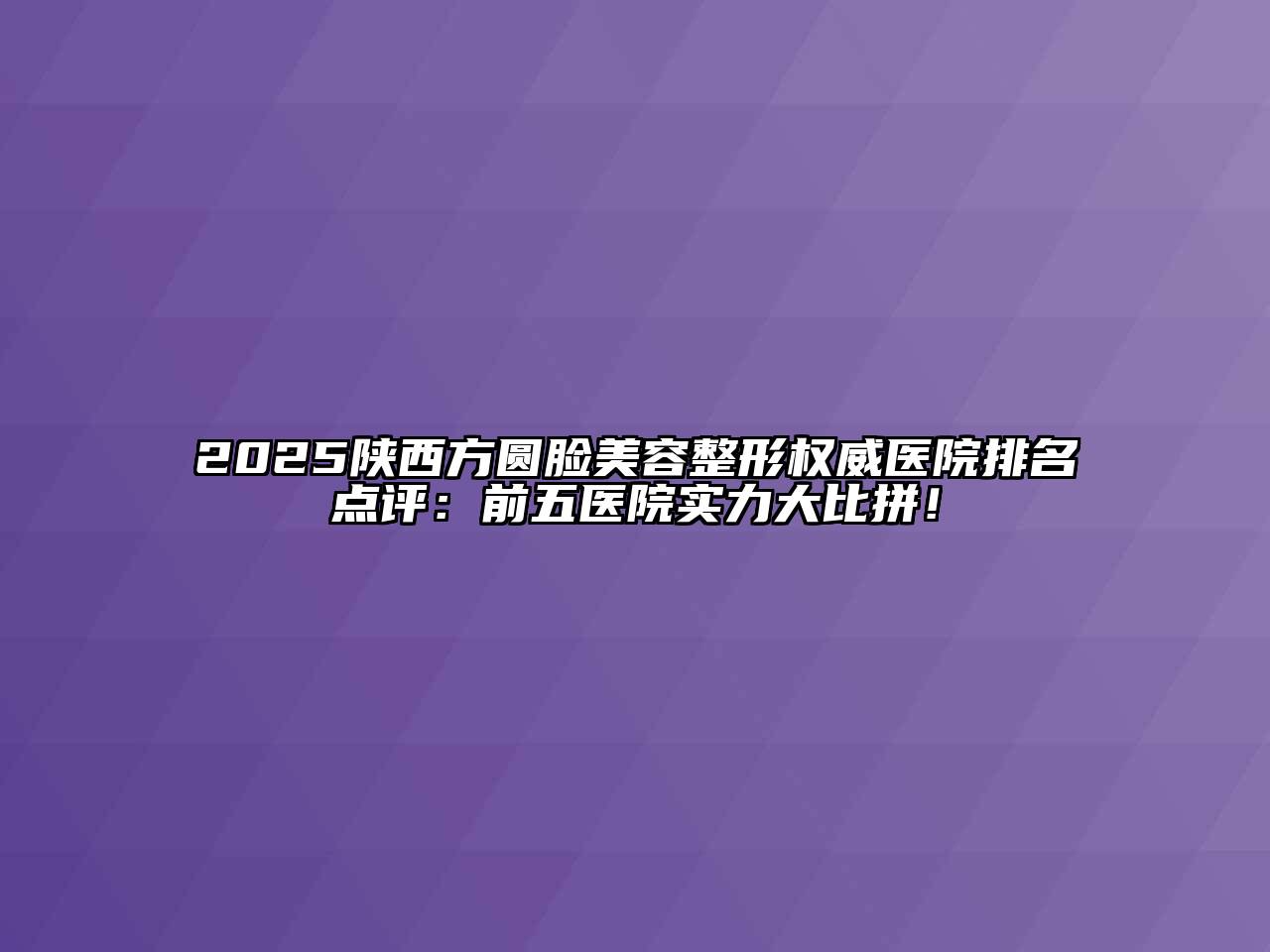 2025陕西方圆脸美容整形权威医院排名点评：前五医院实力大比拼！