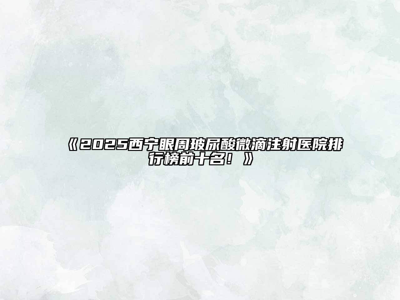 《2025西宁眼周玻尿酸微滴注射医院排行榜前十名！》
