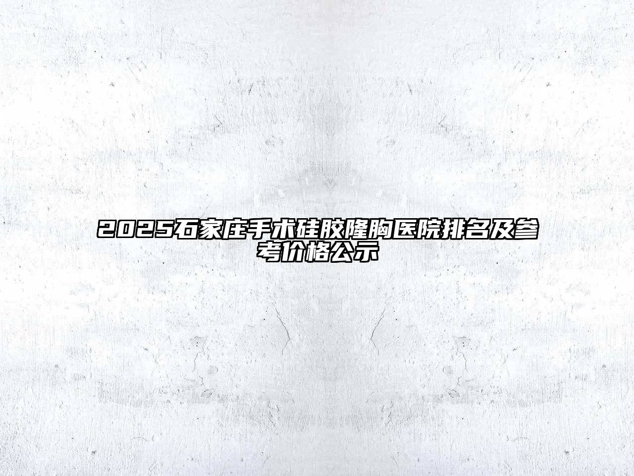 2025石家庄手术硅胶隆胸医院排名及参考价格公示