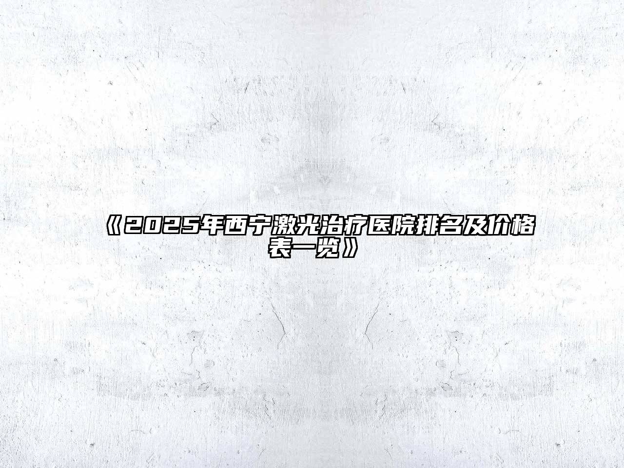 《2025年西宁激光治疗医院排名及价格表一览》