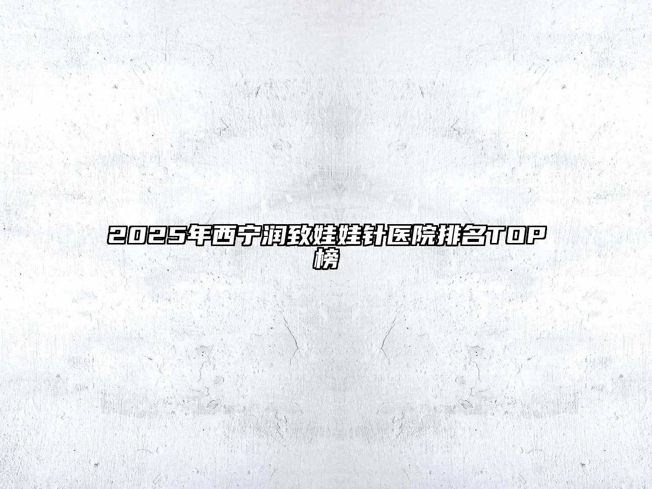 2025年西宁润致娃娃针医院排名TOP榜