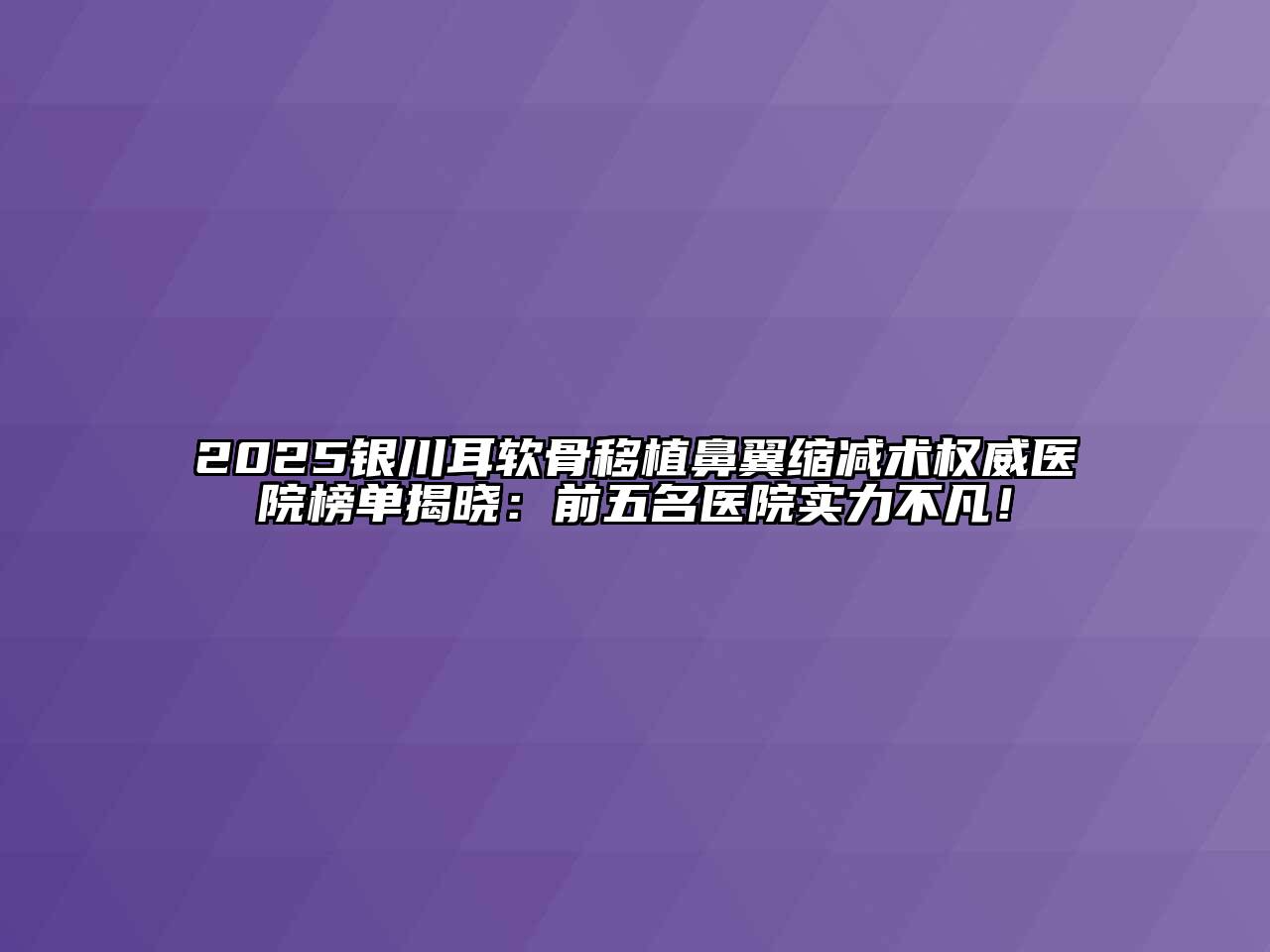 2025银川耳软骨移植鼻翼缩减术权威医院榜单揭晓：前五名医院实力不凡！