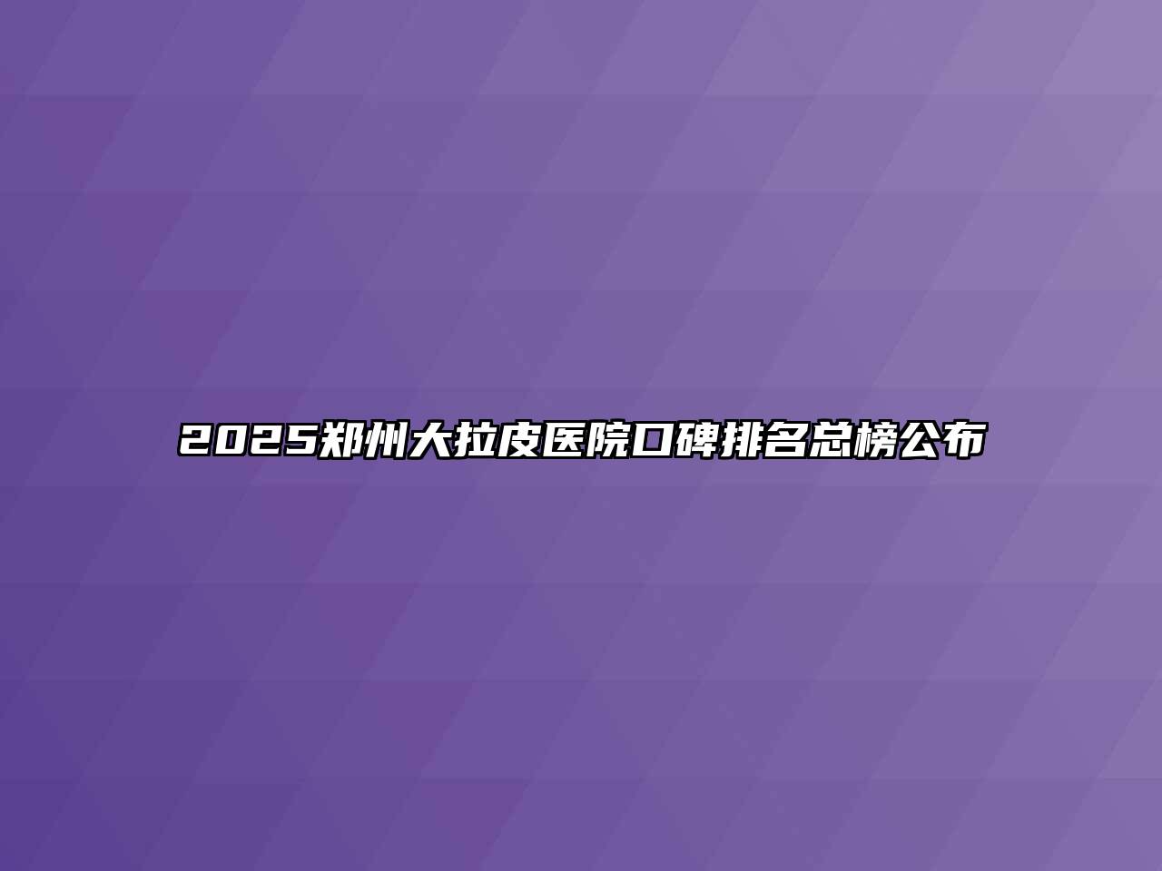2025郑州大拉皮医院口碑排名总榜公布