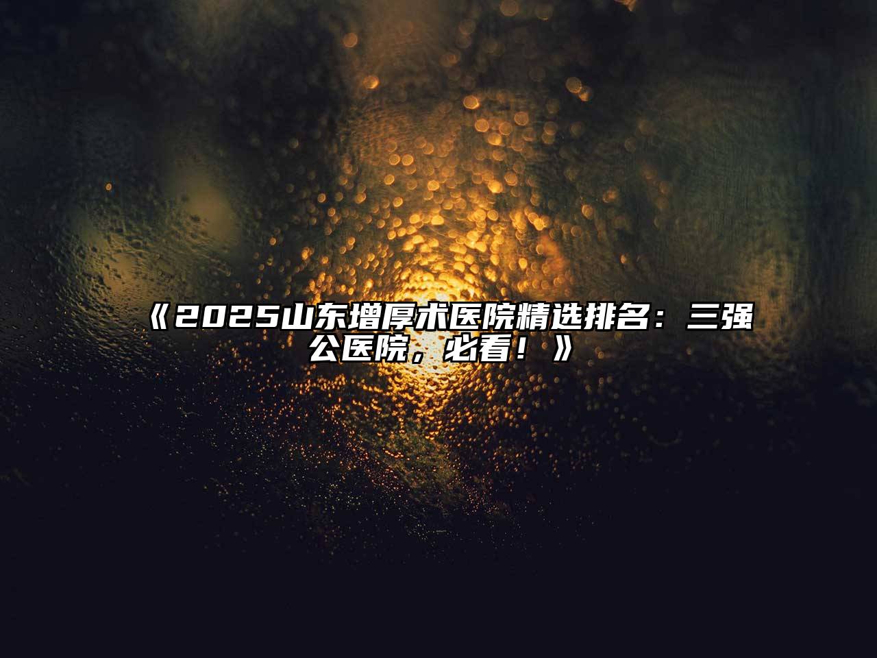 《2025山东增厚术医院精选排名：三强公医院，必看！》