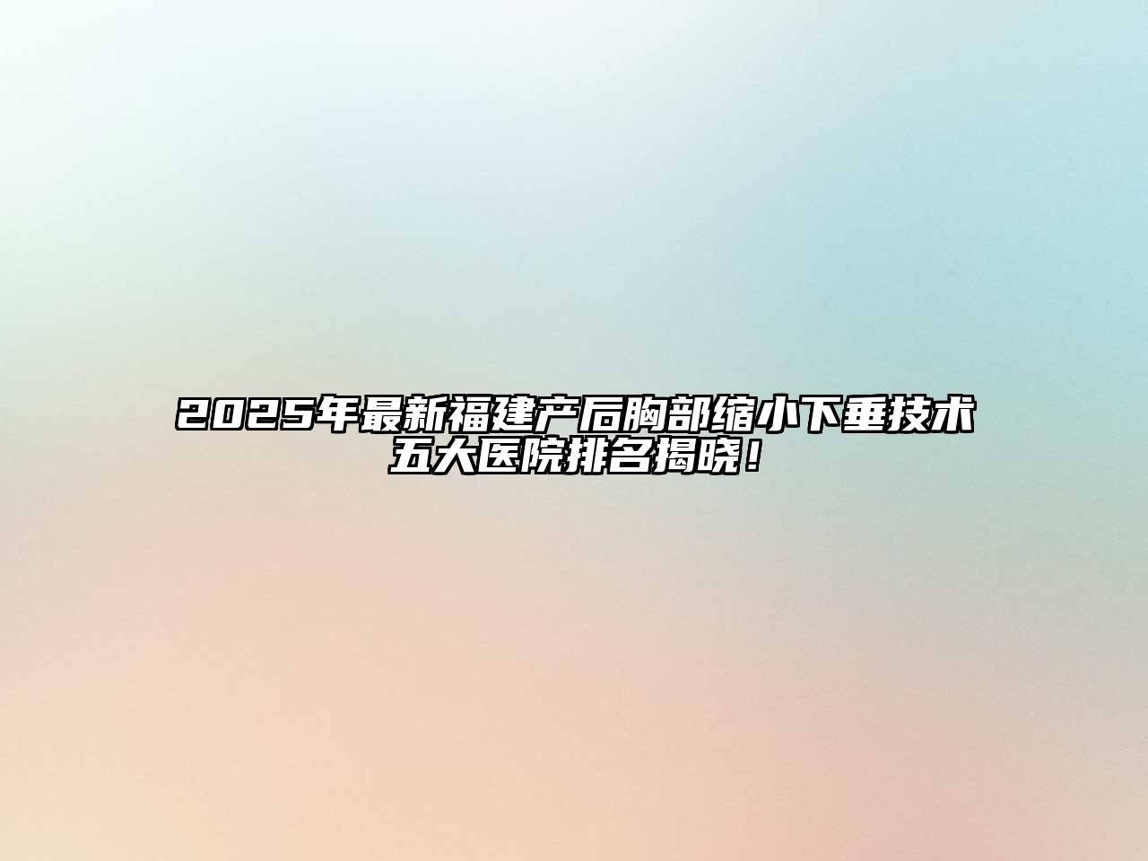 2025年最新福建产后胸部缩小下垂技术五大医院排名揭晓！