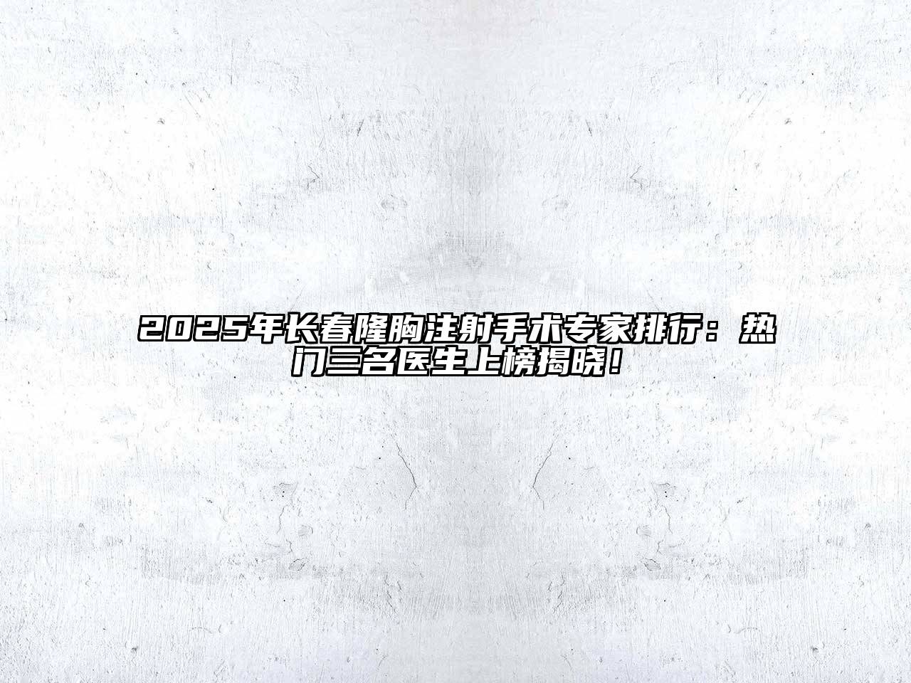 2025年长春隆胸注射手术专家排行：热门三名医生上榜揭晓！