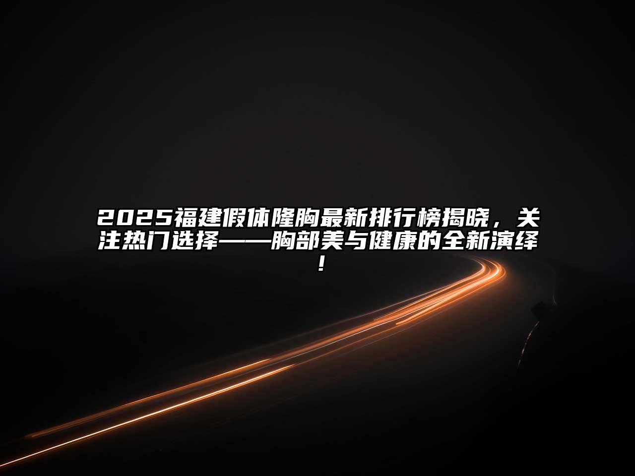 2025福建假体隆胸最新排行榜揭晓，关注热门选择——胸部美与健康的全新演绎！