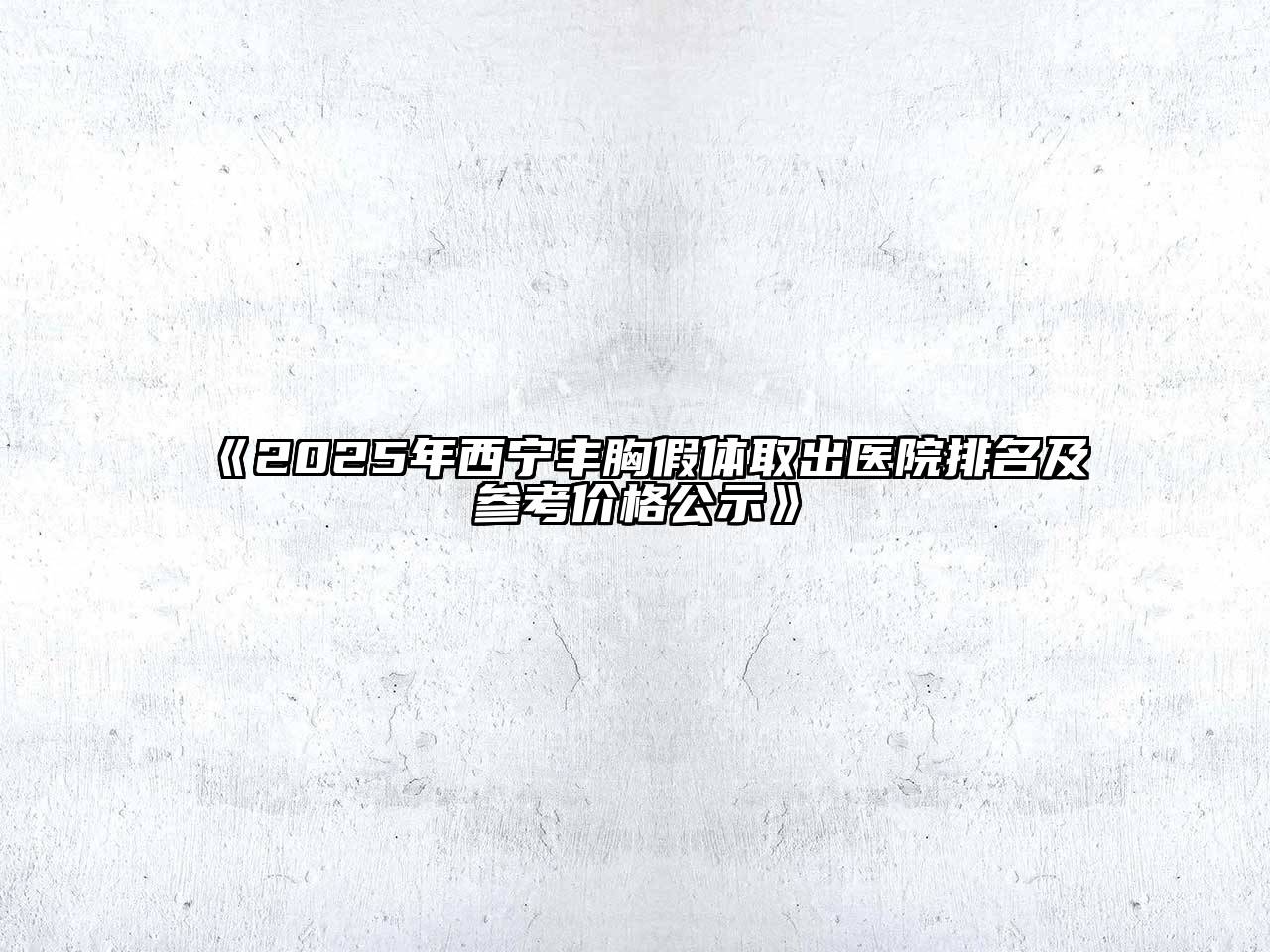 《2025年西宁丰胸假体取出医院排名及参考价格公示》