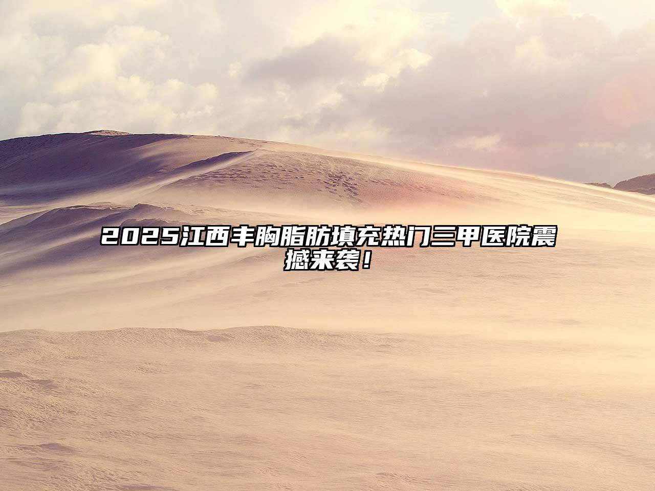 2025江西丰胸脂肪填充热门三甲医院震撼来袭！