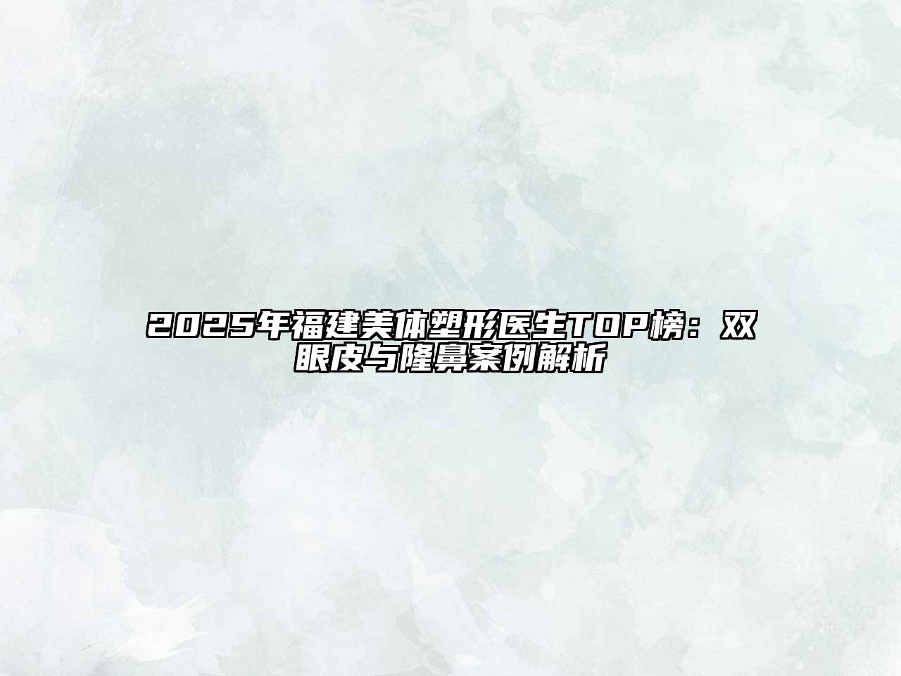 2025年福建美体塑形医生TOP榜：双眼皮与隆鼻案例解析