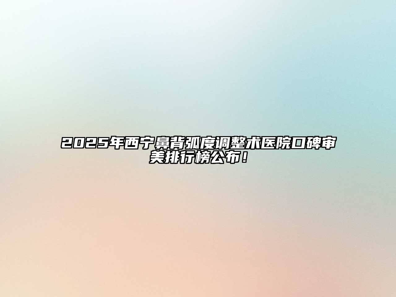 2025年西宁鼻背弧度调整术医院口碑审美排行榜公布！