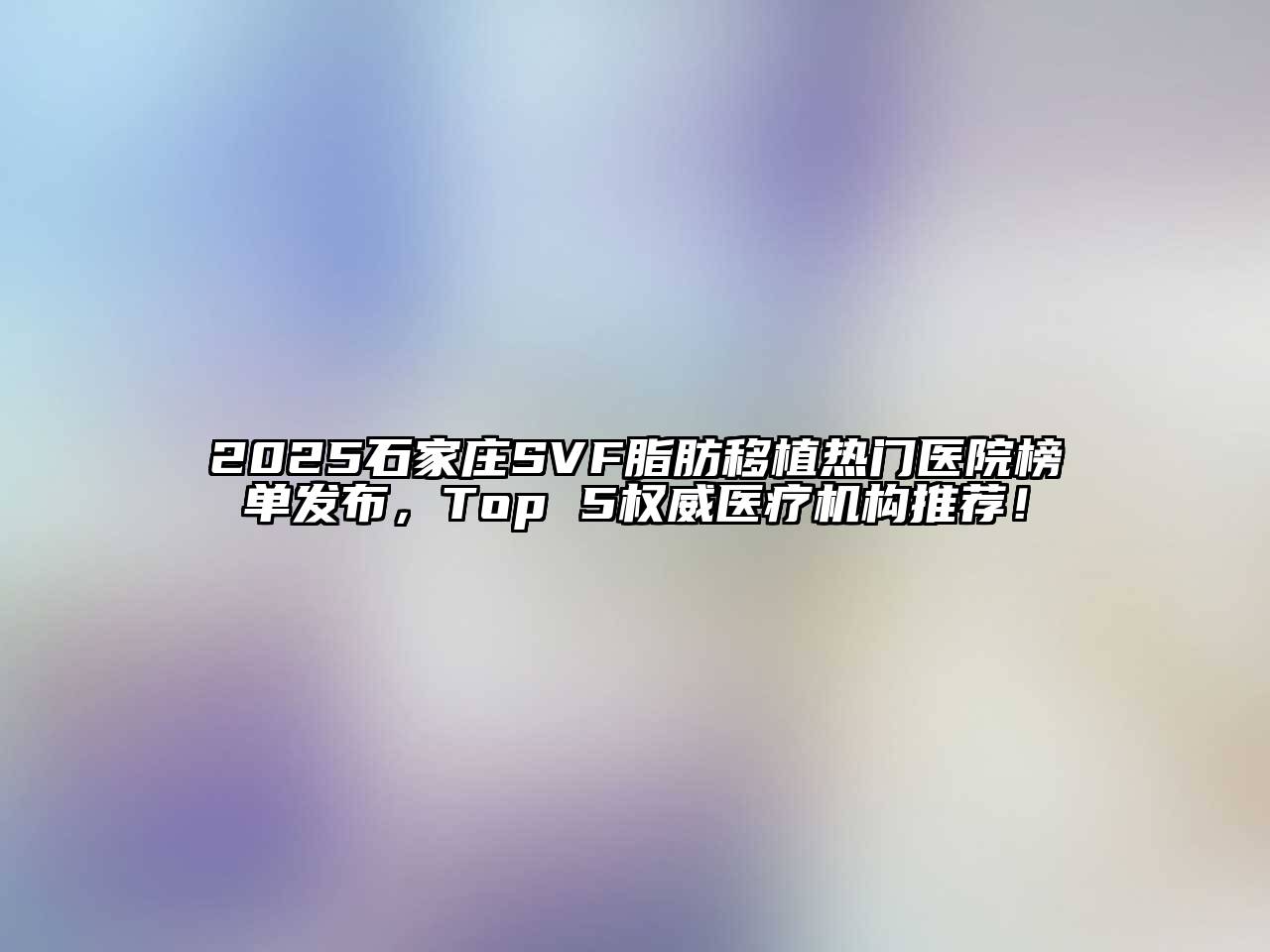 2025石家庄SVF脂肪移植热门医院榜单发布，Top 5权威医疗机构推荐！
