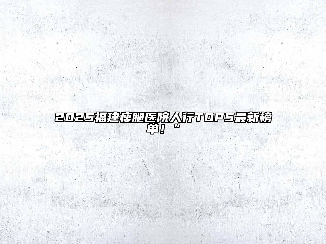 2025福建瘦腿医院人行TOP5最新榜单！”