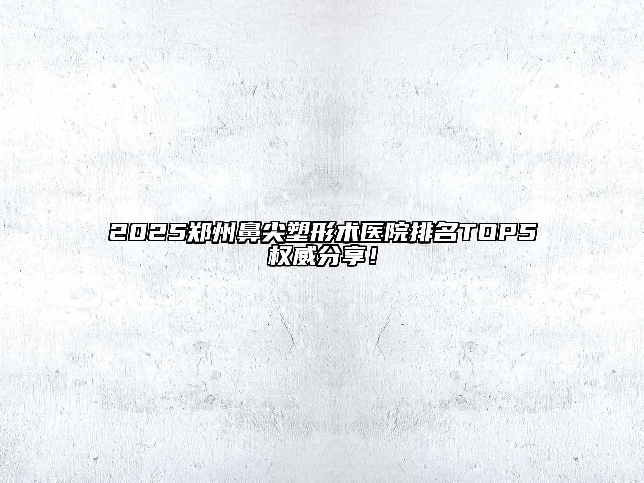 2025郑州鼻尖塑形术医院排名TOP5权威分享！