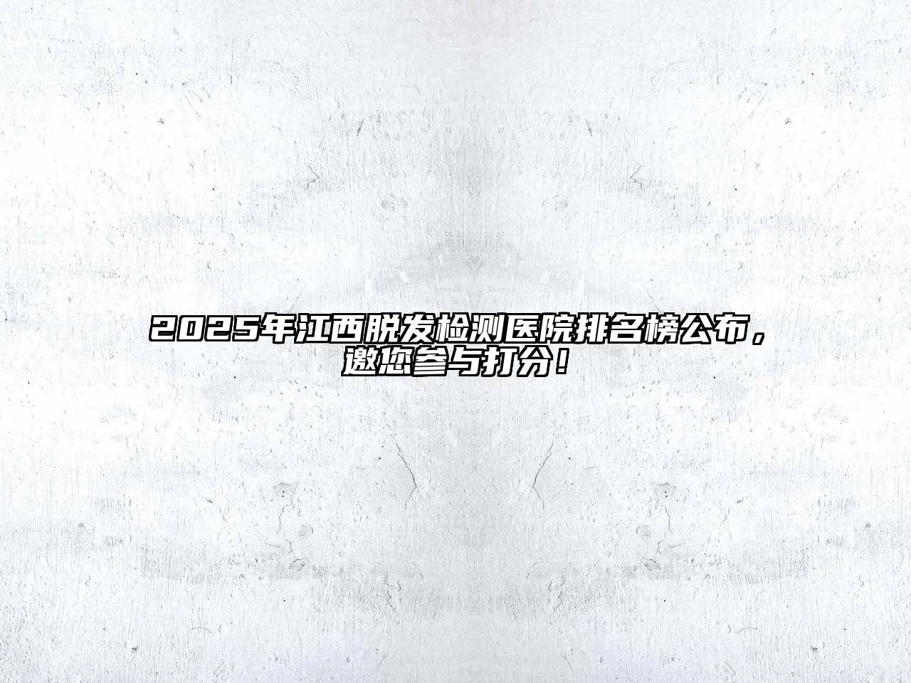 2025年江西脱发检测医院排名榜公布，邀您参与打分！