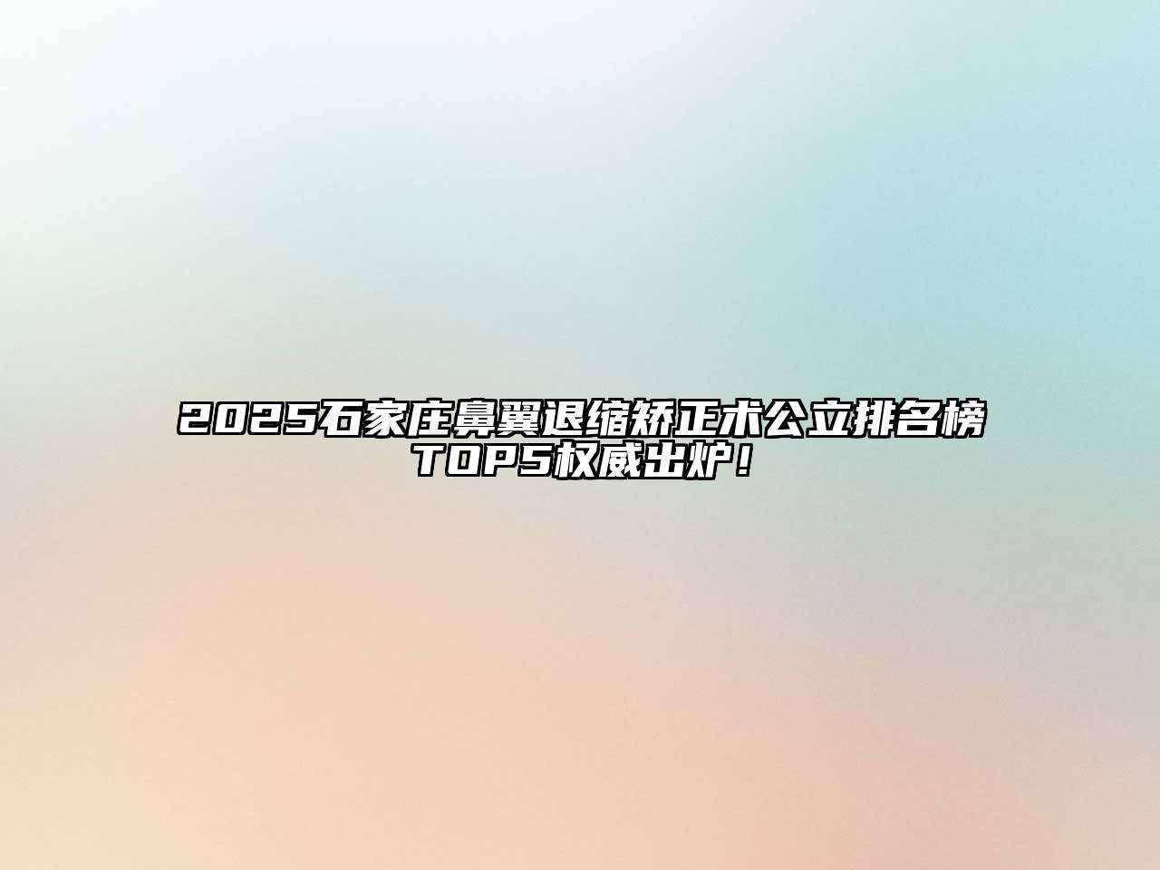 2025石家庄鼻翼退缩矫正术公立排名榜TOP5权威出炉！